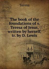 The book of the foundations of s. Teresa of Jesus, written by herself, tr. by D. Lewis