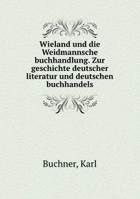 Wieland und die Weidmannsche buchhandlung. Zur geschichte deutscher literatur und deutschen buchhandels