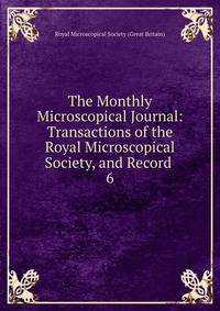 The Monthly Microscopical Journal: Transactions of the Royal Microscopical Society, and Record .. 6
