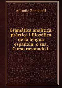 Gram?tica anal?tica, pr?ctica i filos?fica de la lengua espa?ola; o sea, Curso razonado i .