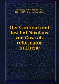 Der Cardinal und bischof Nicolaus von Cusa als reformator in kirche