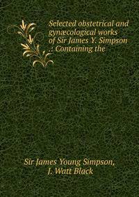 Selected obstetrical and gyn?cological works of Sir James Y. Simpson .: Containing the .