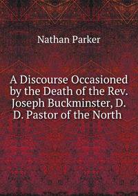 A Discourse Occasioned by the Death of the Rev. Joseph Buckminster, D.D. Pastor of the North .