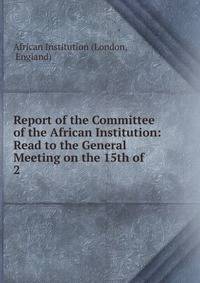 Report of the Committee of the African Institution: Read to the General Meeting on the 15th of .. 2