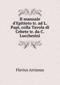 Il manuale d'Epitteto tr. ad L. Papi, colla Tavola di Cebete tr. da C. Lucchesini