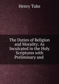 The Duties of Religion and Morality: As Inculcated in the Holy Scriptures with Preliminary and .