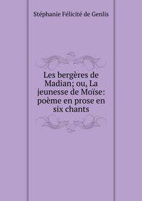 Les berg?res de Madian; ou, La jeunesse de Mo?se: po?me en prose en six chants