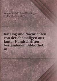 Katalog und Nachrichten von der ehemaligen aus lauter Handschriften bestandenen Bibliothek in .