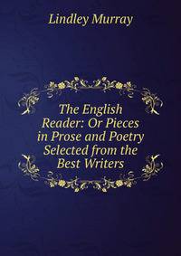 The English Reader: Or Pieces in Prose and Poetry Selected from the Best Writers.