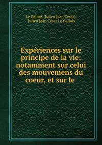Exp?riences sur le principe de la vie: notamment sur celui des mouvemens du coeur, et sur le .