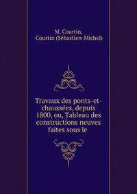 Travaux des ponts-et-chauss?es, depuis 1800, ou, Tableau des constructions neuves faites sous le .