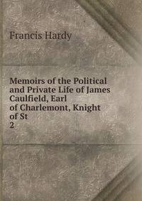 Memoirs of the Political and Private Life of James Caulfield, Earl of Charlemont, Knight of St .. 2