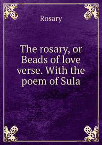 The rosary, or Beads of love verse. With the poem of Sula