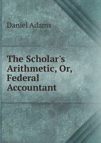 The Scholar's Arithmetic, Or, Federal Accountant .