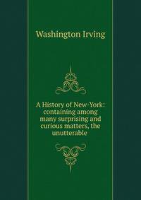 A History of New-York: containing among many surprising and curious matters, the unutterable .