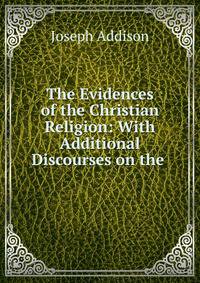 The Evidences of the Christian Religion: With Additional Discourses on the .