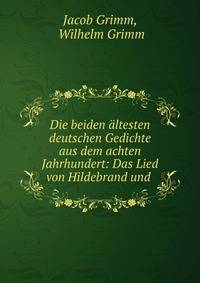 Die beiden ?ltesten deutschen Gedichte aus dem achten Jahrhundert: Das Lied von Hildebrand und .