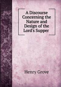 A Discourse Concerning the Nature and Design of the Lord's Supper .