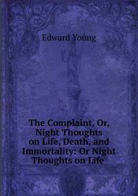 The Complaint, Or, Night Thoughts on Life, Death, and Immortality: Or Night Thoughts on Life .