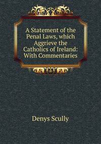 A Statement of the Penal Laws, which Aggrieve the Catholics of Ireland: With Commentaries