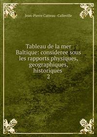 Tableau de la mer Baltique: consideree sous les rapports physiques, geographiques, historiques .. 2