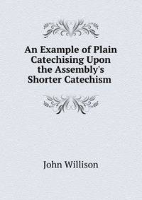 An Example of Plain Catechising Upon the Assembly's Shorter Catechism .