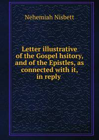 Letter illustrative of the Gospel hsitory, and of the Epistles, as connected with it, in reply .