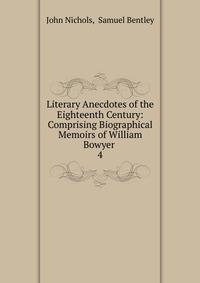 Literary Anecdotes of the Eighteenth Century: Comprising Biographical Memoirs of William Bowyer .. 4