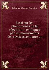 Essai sur les ph?nom?nes de la v?g?tation: expliqu?s par les mouvements des s?ves ascendante et .