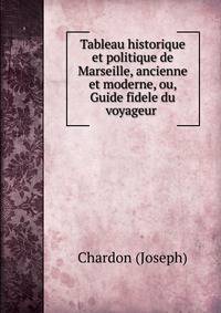 Tableau historique et politique de Marseille, ancienne et moderne, ou, Guide fidele du voyageur .