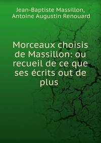 Morceaux choisis de Massillon: ou recueil de ce que ses ?crits out de plus .