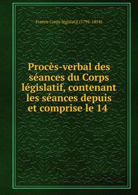 Proc?s-verbal des s?ances du Corps l?gislatif, contenant les s?ances depuis et comprise le 14 .