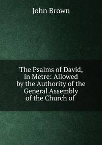 The Psalms of David, in Metre: Allowed by the Authority of the General Assembly of the Church of .