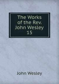 The Works of the Rev. John Wesley. 15