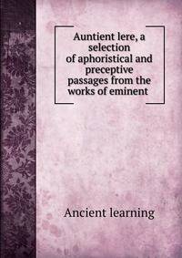 Auntient lere, a selection of aphoristical and preceptive passages from the works of eminent .
