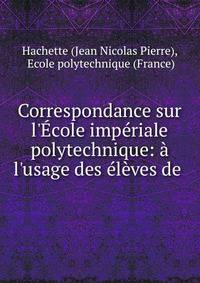 Correspondance sur l'?cole imp?riale polytechnique: ? l'usage des ?l?ves de .