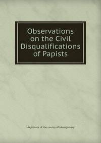 Observations on the Civil Disqualifications of Papists.