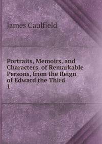 Portraits, Memoirs, and Characters, of Remarkable Persons, from the Reign of Edward the Third .. 1