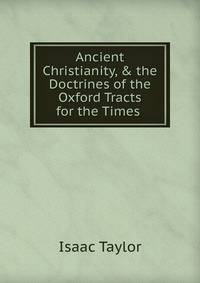 Ancient Christianity, &amp; the Doctrines of the Oxford Tracts for the Times .
