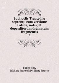 Sophoclis Tragdi septem;: cum versione Latina, notis, et deperditorum dramatum fragmentis.. 3