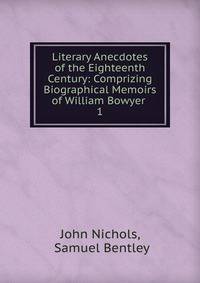 Literary Anecdotes of the Eighteenth Century: Comprizing Biographical Memoirs of William Bowyer .. 1