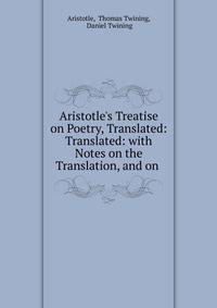 Aristotle's Treatise on Poetry, Translated: Translated: with Notes on the Translation, and on .