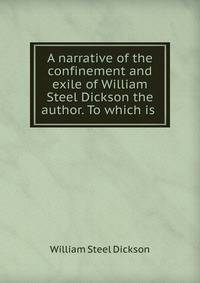 A narrative of the confinement and exile of William Steel Dickson the author. To which is .