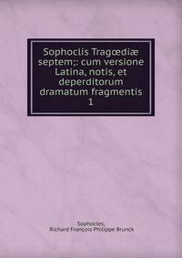 Sophoclis Tragdi septem;: cum versione Latina, notis, et deperditorum dramatum fragmentis.. 1