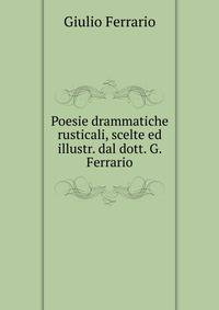 Poesie drammatiche rusticali, scelte ed illustr. dal dott. G. Ferrario