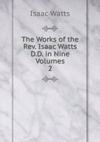 The Works of the Rev. Isaac Watts D.D. in Nine Volumes. 2