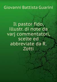 Il pastor fido, illustr. di note da varj commentatori, scelte ed abbreviate da R. Zotti