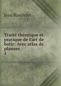 Trait? th?orique et pratique de l'art de batir: Avec atlas de plances