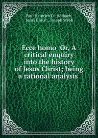 Ecce homo Or, A critical enquiry into the history of Jesus Christ; being a rational analysis .