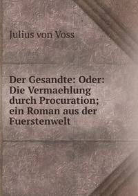 Der Gesandte: Oder: Die Vermaehlung durch Procuration; ein Roman aus der Fuerstenwelt